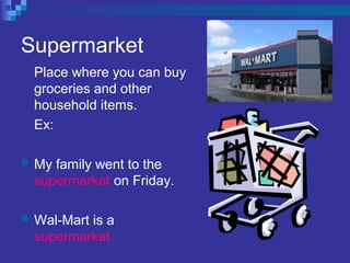Supermarket
Place where you can buy
groceries and other
household items.
Ex:
 My family went to the
supermarket on Friday.
 Wal-Mart is a
supermarket.
 