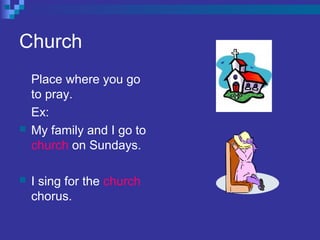 Church
Place where you go
to pray.
Ex:
 My family and I go to
church on Sundays.
 I sing for the church
chorus.
 