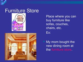 Furniture Store
Place where you can
buy furniture like
sofas, couches,
chairs, etc.
Ex:
 My mom bought the
new dining room at
the furniture store.
 