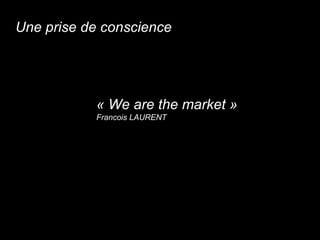 « We are the market » Francois LAURENT Une prise de conscience 