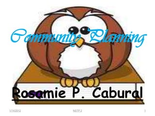 Community Planning

 Rosamie P. Cabural
1/14/2012   NSTP 2    1
 