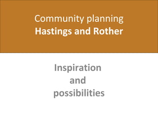 Community planning
Hastings and Rother
Inspiration
and
possibilities
 