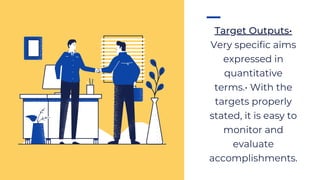 Target Outputs•
Very specific aims
expressed in
quantitative
terms.• With the
targets properly
stated, it is easy to
monitor and
evaluate
accomplishments.
 