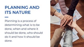 PLANNING AND
ITS NATURE
Planning is a process of
determining what is to be
done, when and where it
should be done, who should
do it and how it should be
done.
 