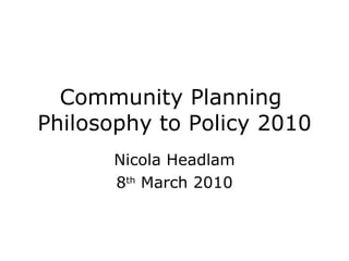 Community Planning  Philosophy to Policy 2010 Nicola Headlam 8 th  March 2010 