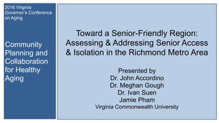 MAPPING SENIOR ACCESS & ISOLATION  
IN THE RICHMOND REGION  
A PILOT STUDY AND ANALYSIS 
 
Prepared by: 
Dr. John Accordin...