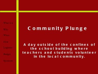 A day outside of the confines of the school building where teachers and students volunteer in the local community. What is it Why When How Logistics Budget Sponsors Community Plunge 