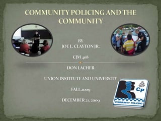 COMMUNITY POLICING AND THE COMMUNITYBYJOE L. CLAYTON JR.CJM 408DON LACHERUNION INSTITUTE AND UNIVERSITYFALL 2009DECEMBER 21, 2009 