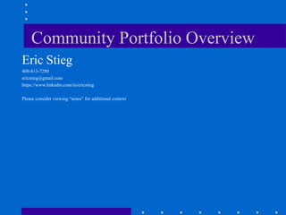 Community Portfolio Overview
Eric Stieg
408-813-7280
ericstieg@gmail.com
https://www.linkedin.com/in/ericstieg
Please consider viewing “notes” for additional context
 