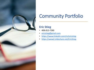 Community Portfolio
Eric Stieg
• 408-813-7280
• ericstieg@gmail.com
• https://www.linkedin.com/in/ericstieg
• https://www2.slideshare.net/EricStieg
 