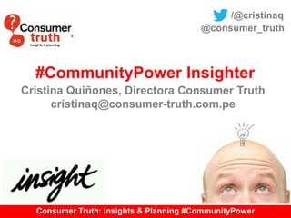 Consumer Truth: Insights & Planning #CommunityPower
#CommunityPower Insighter
Cristina Quiñones, Directora Consumer Truth
cristinaq@consumer-truth.com.pe
insights que inspiran
marcas que conectan
/@cristinaq
@consumer_truth
 