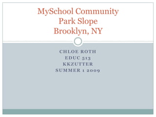 MySchool Community
    Park Slope
   Brooklyn, NY

     CHLOE ROTH
       EDUC 513
      KKZUTTER
    SUMMER 1 2009
 