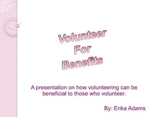 A presentation on how volunteering can be
     beneficial to those who volunteer.

                            By: Erika Adams
 