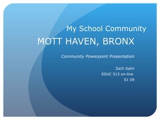 My School Community MOTT HAVEN, BRONX Community Powerpoint Presentation Zach Galin EDUC 513 on-line  S1 09 
