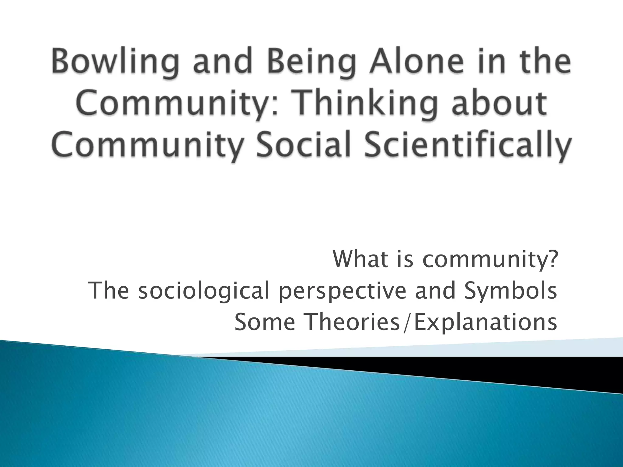 Bowling and Being Alone in the Community: Thinking about Community Social ScientificallyWhat is community?The sociological perspective and SymbolsSome Theories/Explanations