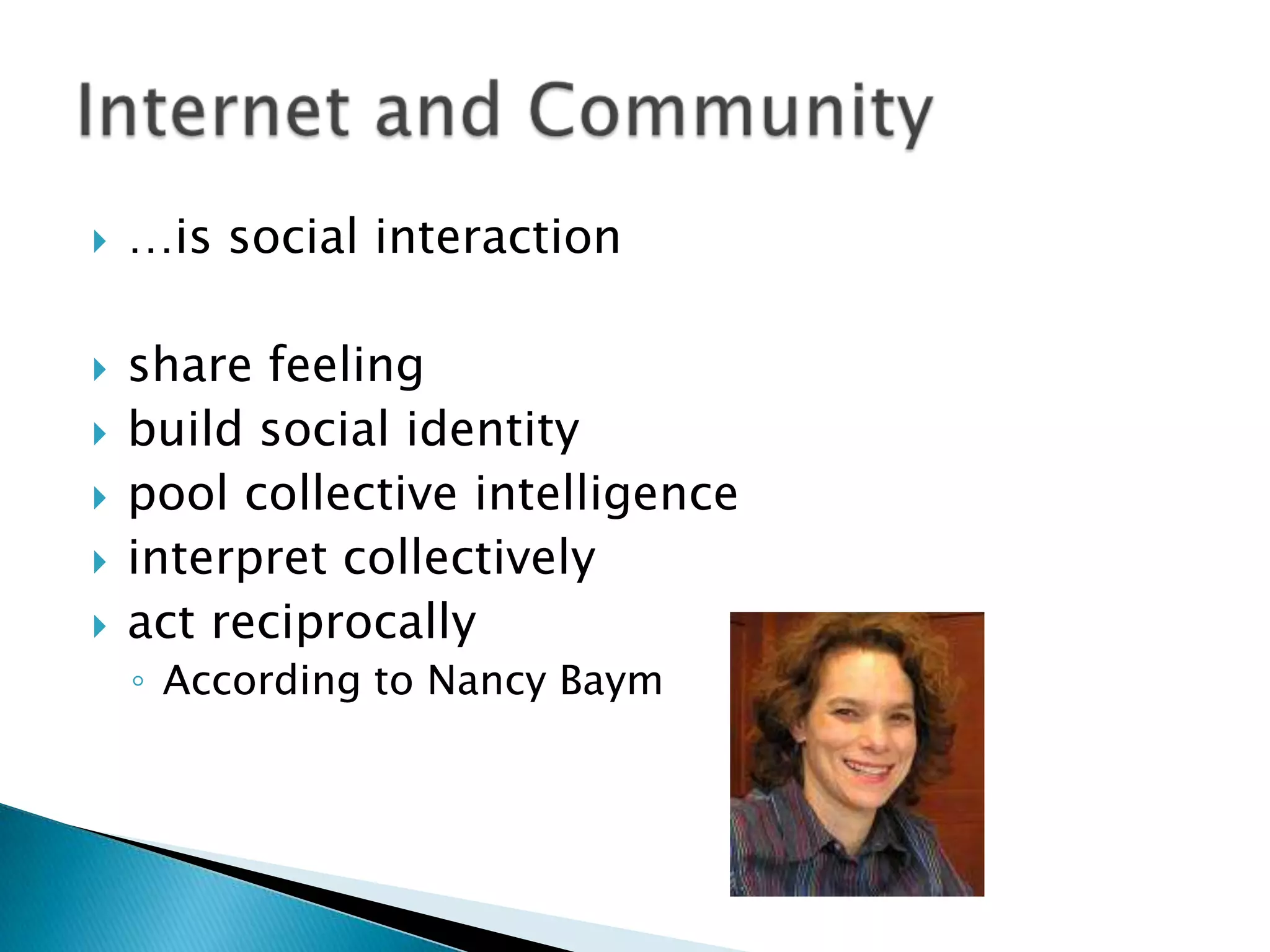 …is social interactionshare feelingbuild social identitypool collective intelligenceinterpret collectivelyact reciprocally According to Nancy BaymInternet and Community