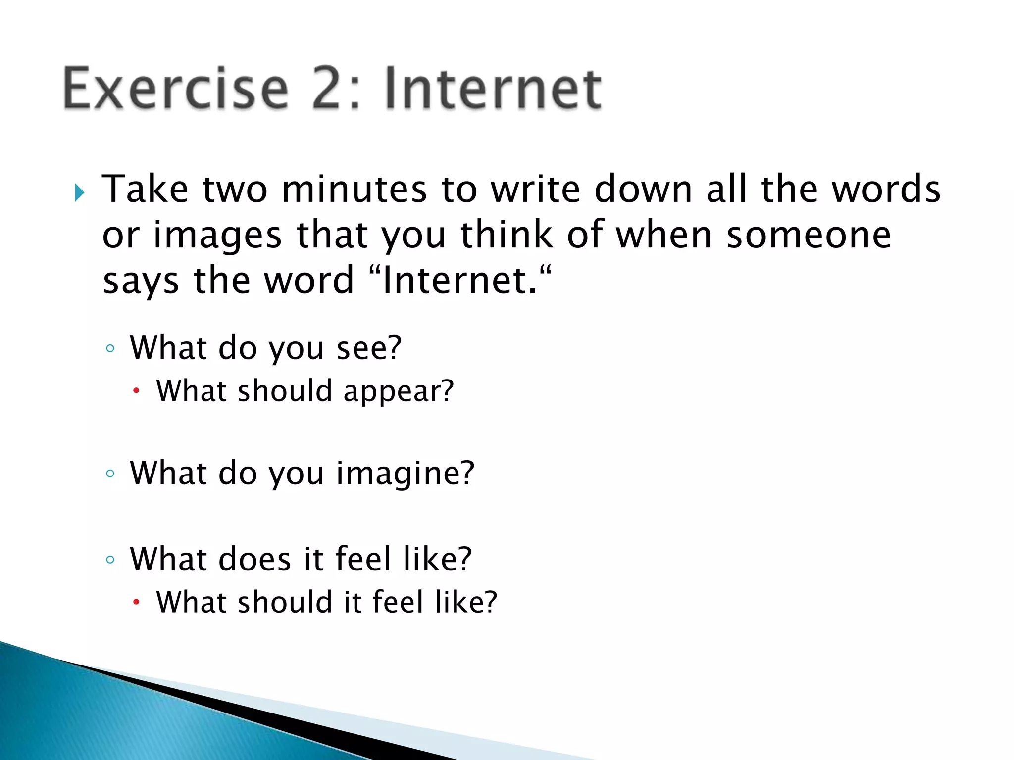 Take two minutes to write down all the words or images that you think of when someone says the word “Internet.“What do you see?What should appear?What do you imagine?What does it feel like?What should it feel like?Exercise 2: Internet