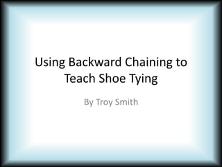 Using Backward Chaining to Teach Shoe Tying By Troy Smith 