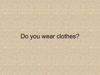 Do you wear clothes? 