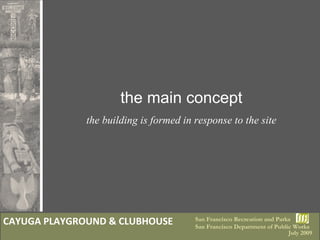 San Francisco Recreation and Parks  San Francisco Department of Public Works the main concept the building is formed in response to the site CAYUGA PLAYGROUND & CLUBHOUSE July 2009 
