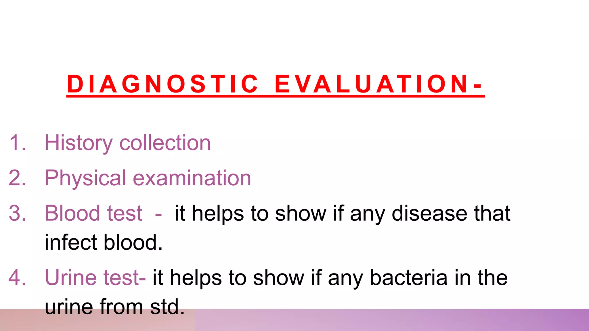 D I A G N O S T I C E VA L U AT I O N -
1. History collection
2. Physical examination
3. Blood test - it helps to show if any disease that
infect blood.
4. Urine test- it helps to show if any bacteria in the
urine from std.
 