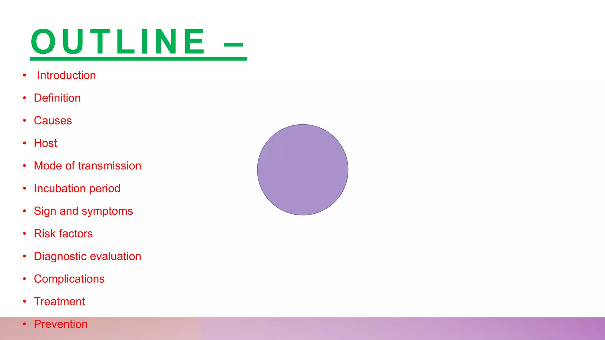 OUTLINE –
• Introduction
• Definition
• Causes
• Host
• Mode of transmission
• Incubation period
• Sign and symptoms
• Risk factors
• Diagnostic evaluation
• Complications
• Treatment
• Prevention
 
