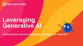 Leveraging
Generative AI
Ashling Partners | Solutions Engineering | Alp Uguray, 4x UiPath MVP
 
