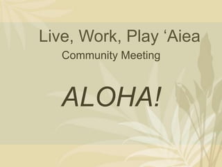 Live, Work, Play ‘Aiea
   Community Meeting



   ALOHA!
 