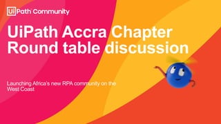 UiPath Accra Chapter
Round table discussion
Launching Africa’s new RPA community on the
West Coast
 