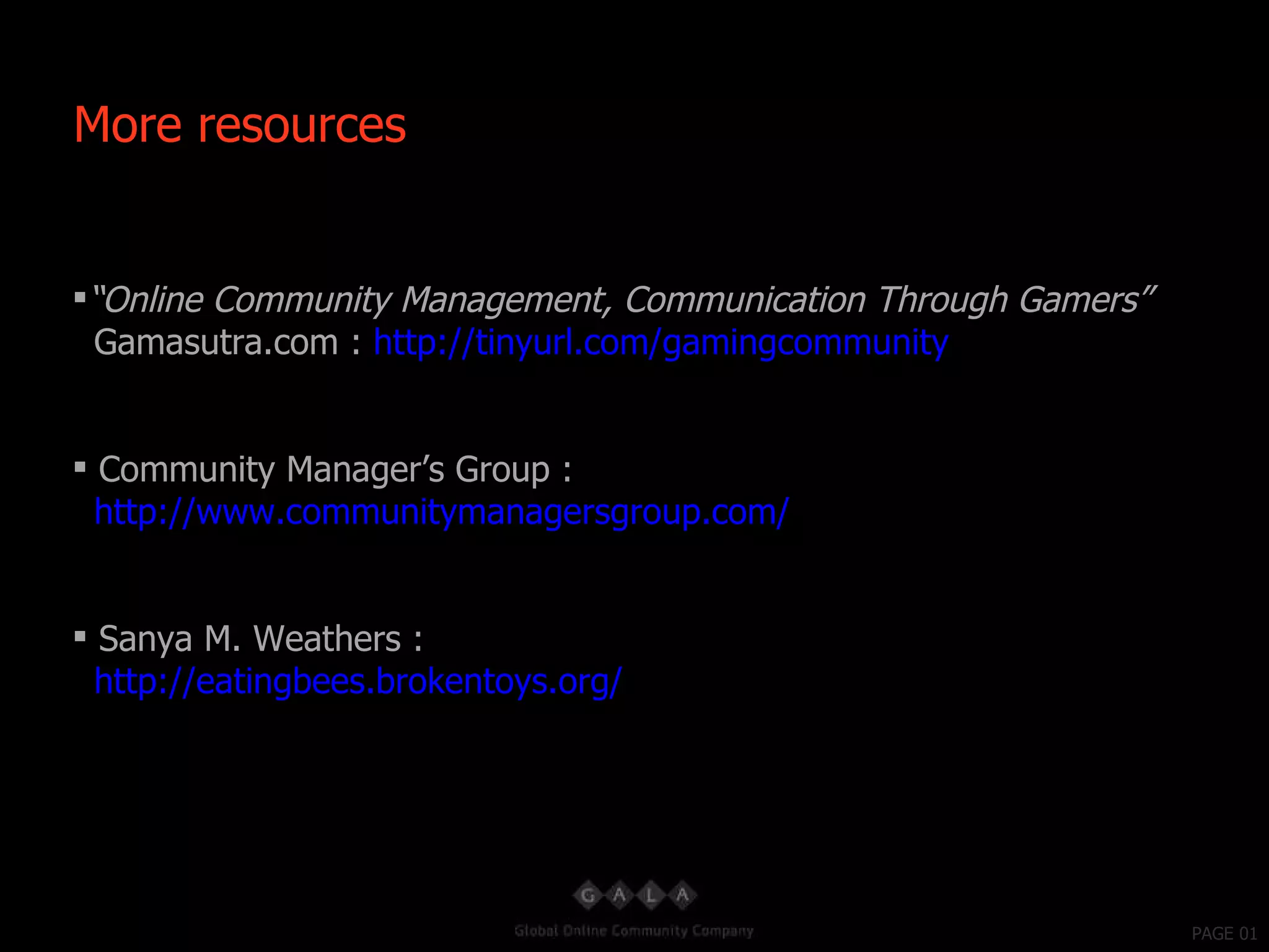 PAGE 01 “ Online Community Management, Communication Through Gamers” Gamasutra.com :  http://tinyurl.com/gamingcommunity   Community Manager’s Group :    http://www.communitymanagersgroup.com/ Sanya M. Weathers :    http://eatingbees.brokentoys.org/ More resources 