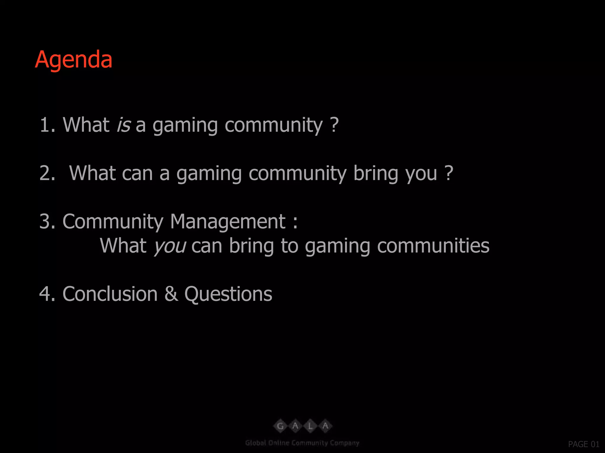 PAGE 01 1. What  is  a gaming community ? 2.  What can a gaming community bring you ? 3. Community Management :  What  you  can bring to gaming communities 4. Conclusion & Questions Agenda 