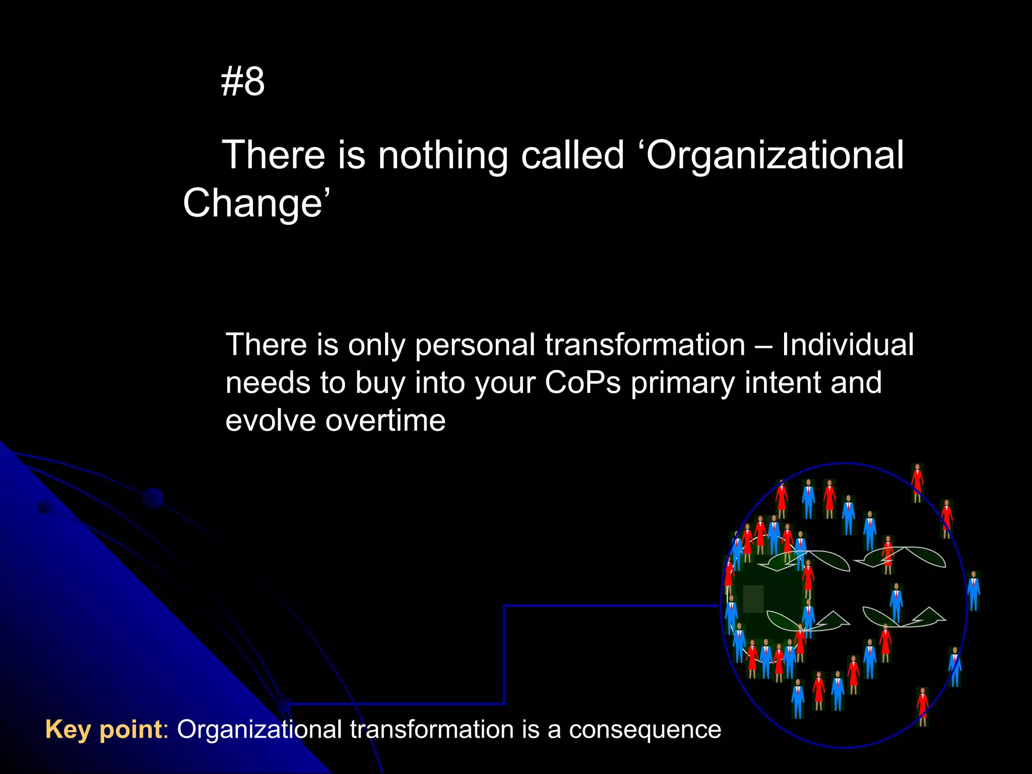 #8 There is nothing called ‘Organizational Change’ Key point :  Organizational transformation is a consequence There is only personal transformation – Individual needs to buy into your CoPs primary intent and evolve overtime 