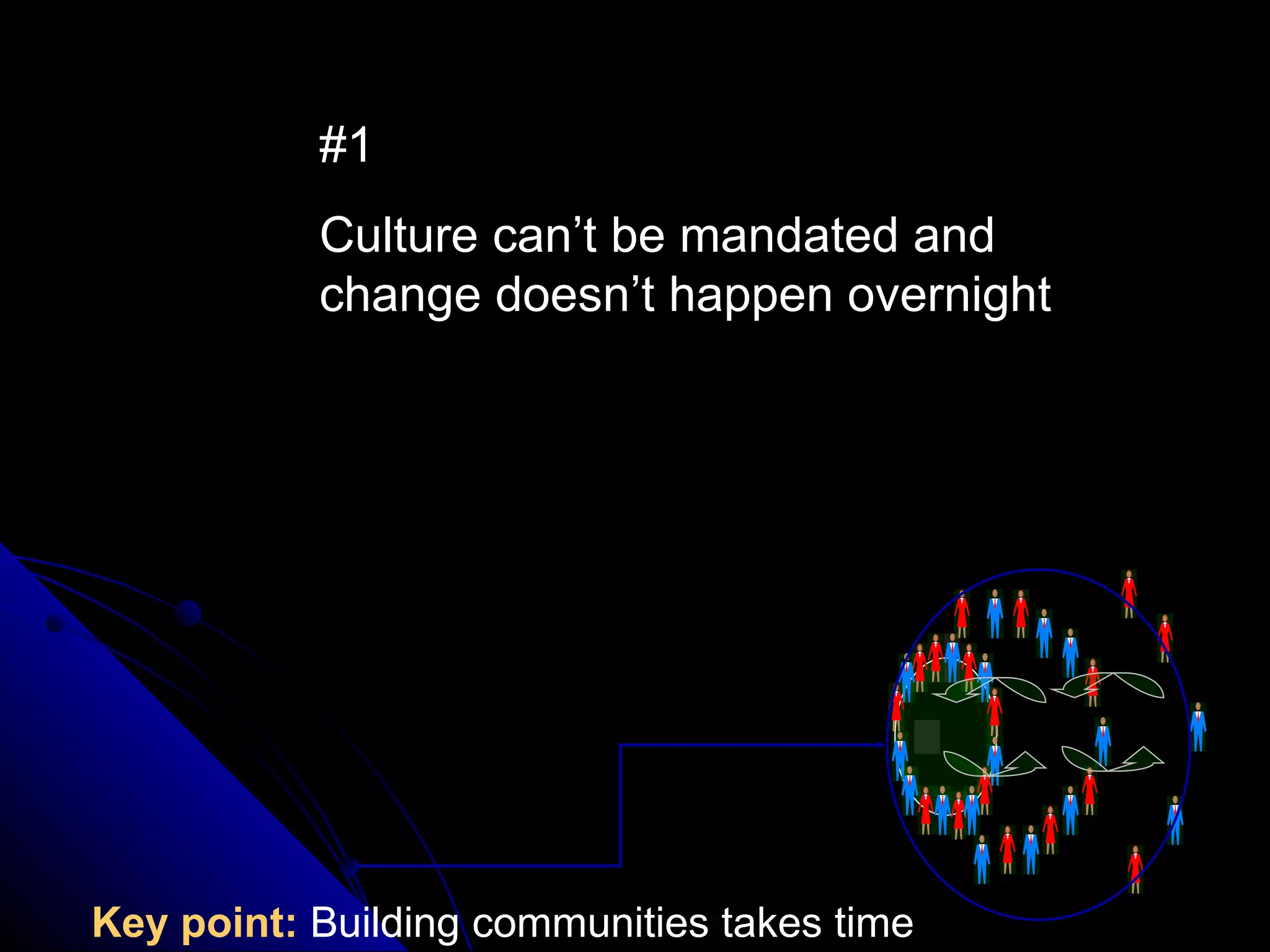 #1 Culture can’t be mandated and change doesn’t happen overnight Key point:   Building communities takes time 