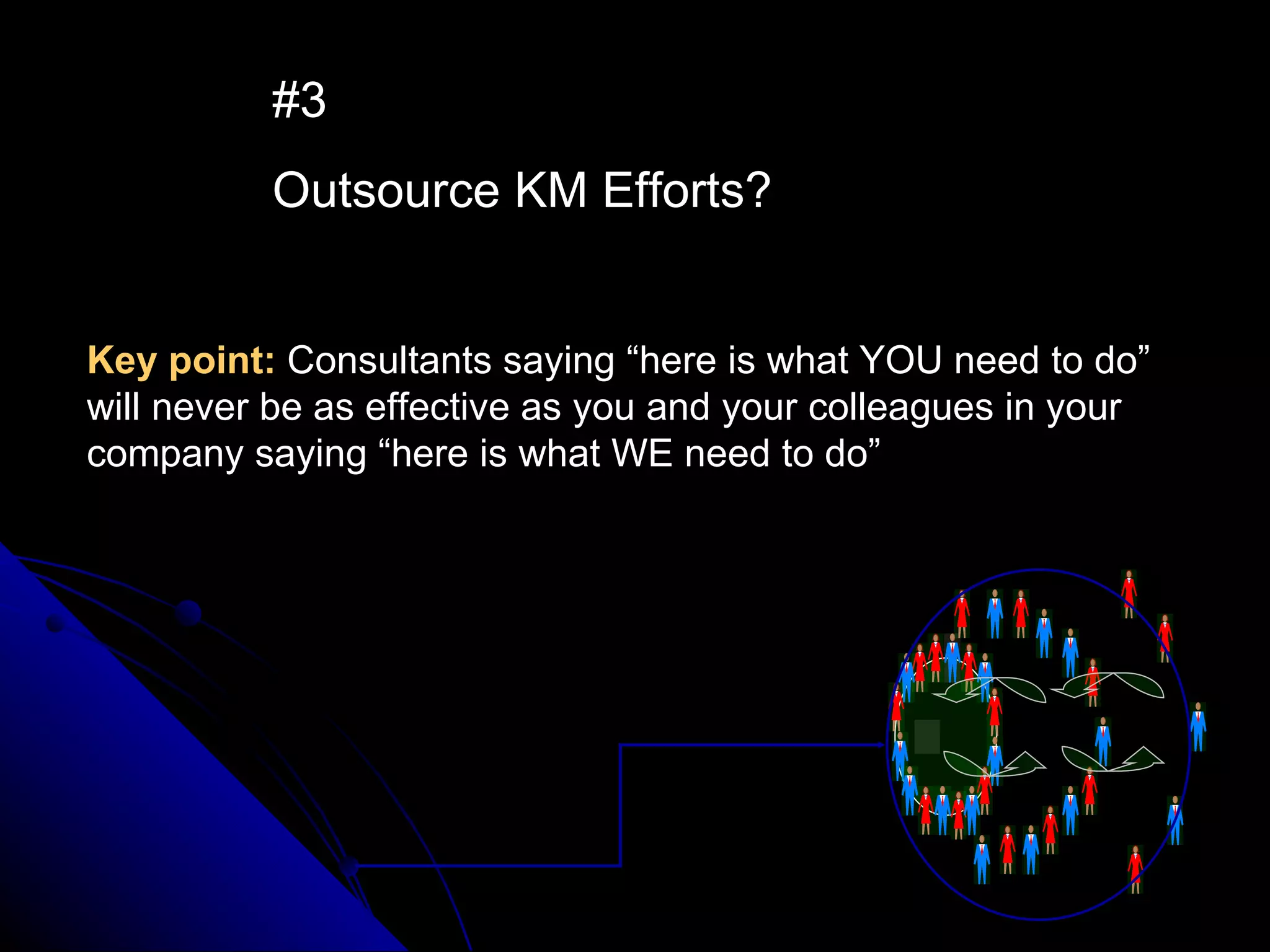 #3 Outsource KM Efforts? Key point:   Consultants saying “here is what YOU need to do” will never be as effective as you and your colleagues in your company saying “here is what WE need to do” 