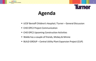 4
 UCSF Benioff Children’s Hospital / Turner – General Discussion
 CHO OPC2 Project Communication
 CHO OPC2 Upcoming Construction Activities
 Waldo has a couple of friends, Mickey & Minnie
 BUILD GROUP – Central Utility Plant Expansion Project (CUP)
Agenda
 