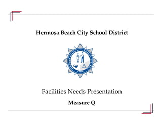 Hermosa Beach City School District
Facilities Needs Presentation
Measure Q
 
