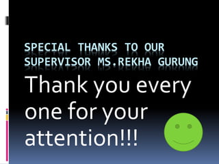 SPECIAL THANKS TO OUR
SUPERVISOR MS.REKHA GURUNG
Thank you every
one for your
attention!!!