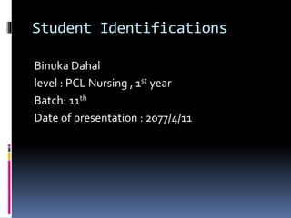 Student Identifications
Binuka Dahal
level : PCL Nursing , 1st year
Batch: 11th
Date of presentation : 2077/4/11
