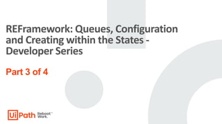 REFramework: Queues, Configuration
and Creating within the States -
Developer Series
Part 3 of 4
 