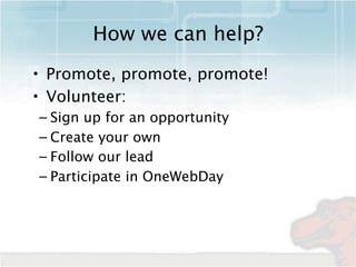 How we can help?
• Promote, promote, promote!
• Volunteer:
– Sign up for an opportunity
– Create your own
– Follow our lea...