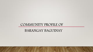 COMMUNITY PROFILE OF
BARANGAY BAGUINAY
 