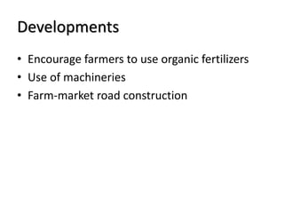 Developments
• Encourage farmers to use organic fertilizers
• Use of machineries
• Farm-market road construction
 
