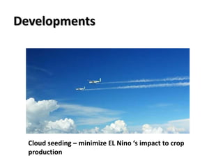 Developments
Cloud seeding – minimize EL Nino ‘s impact to crop
production
 