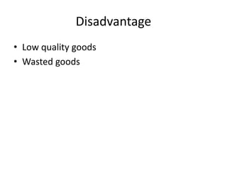 Disadvantage
• Low quality goods
• Wasted goods
 