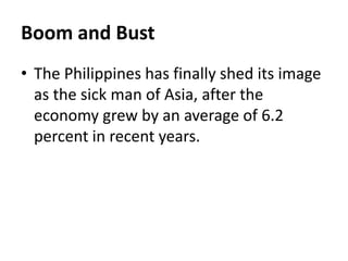 Boom and Bust
• The Philippines has finally shed its image
as the sick man of Asia, after the
economy grew by an average of 6.2
percent in recent years.
 