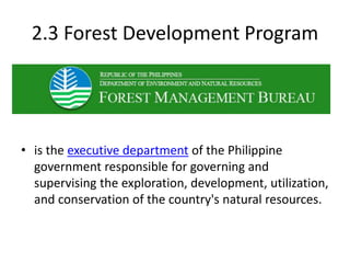 2.3 Forest Development Program
• is the executive department of the Philippine
government responsible for governing and
supervising the exploration, development, utilization,
and conservation of the country's natural resources.
 
