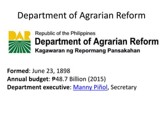 Department of Agrarian Reform
Formed: June 23, 1898
Annual budget: ₱48.7 Billion (2015)
Department executive: Manny Piñol, Secretary
 