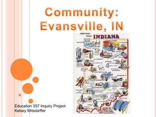 Community: Evansville, IN Education 357 Inquiry Project Kelsey Mitsdarffer 