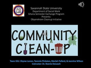 Savannah State University
Department of Social Work
Ghana Semester Exchange Program
Presents:
Okyerekrom Cleanup Initiative
 