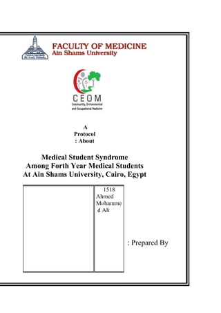 A
               Protocol
               : About

     Medical Student Syndrome
 Among Forth Year Medical Students
At Ain Shams University, Cairo, Egypt

                            1518
                          Ahmed
                          Mohamme
                          d Ali




                                    : Prepared By
 